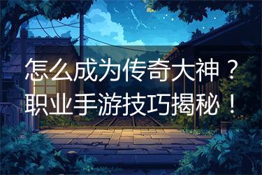 怎么成为传奇大神？职业手游技巧揭秘！
