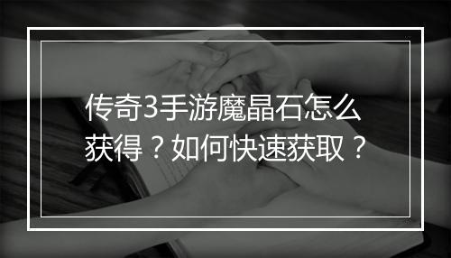 传奇3手游魔晶石怎么获得？如何快速获取？