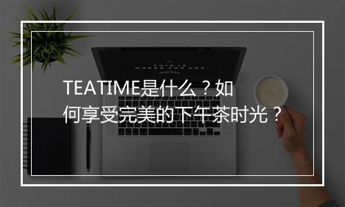 TEATIME是什么？如何享受完美的下午茶时光？