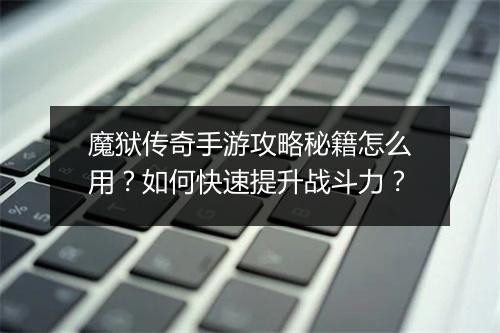 魔狱传奇手游攻略秘籍怎么用？如何快速提升战斗力？