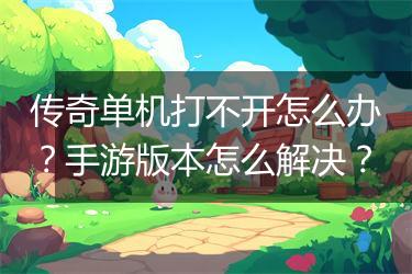 传奇单机打不开怎么办？手游版本怎么解决？