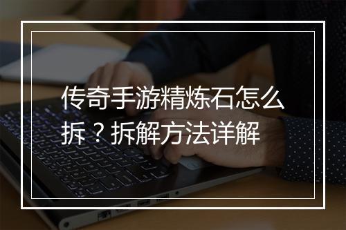 传奇手游精炼石怎么拆？拆解方法详解