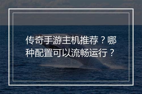 传奇手游主机推荐？哪种配置可以流畅运行？