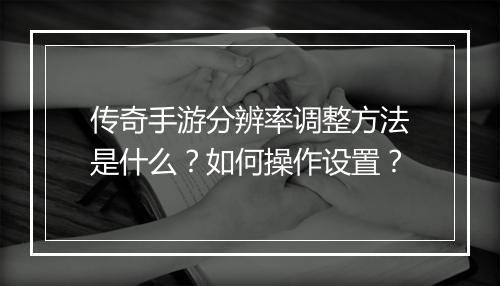 传奇手游分辨率调整方法是什么？如何操作设置？