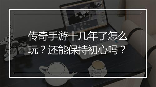 传奇手游十几年了怎么玩？还能保持初心吗？