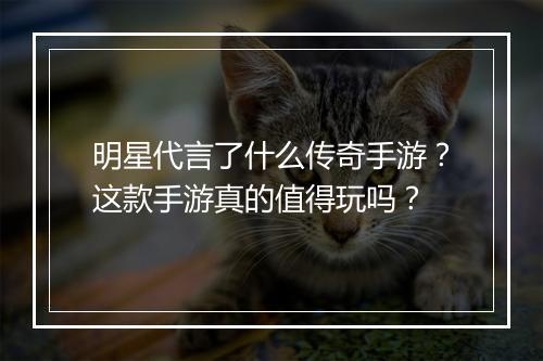 明星代言了什么传奇手游？这款手游真的值得玩吗？