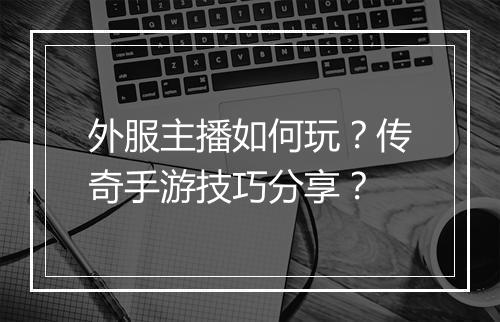 外服主播如何玩？传奇手游技巧分享？