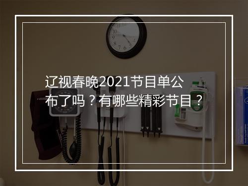 辽视春晚2021节目单公布了吗？有哪些精彩节目？