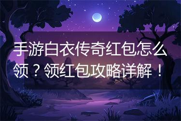 手游白衣传奇红包怎么领？领红包攻略详解！