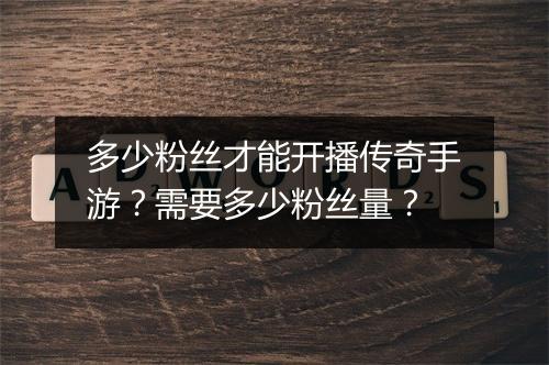 多少粉丝才能开播传奇手游？需要多少粉丝量？
