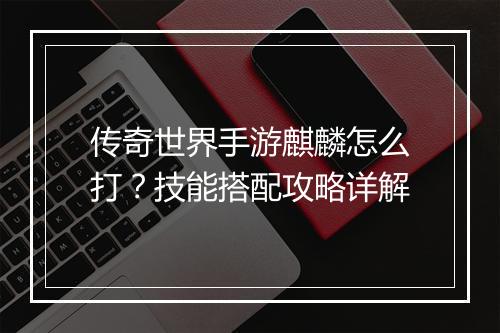传奇世界手游麒麟怎么打？技能搭配攻略详解