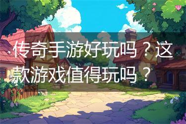 传奇手游好玩吗？这款游戏值得玩吗？