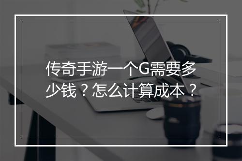 传奇手游一个G需要多少钱？怎么计算成本？