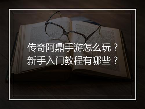 传奇阿鼎手游怎么玩？新手入门教程有哪些？