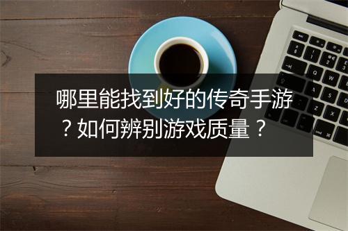 哪里能找到好的传奇手游？如何辨别游戏质量？
