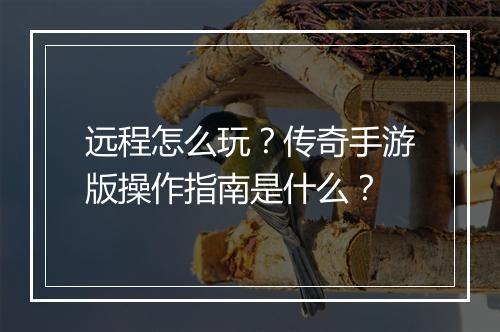 远程怎么玩？传奇手游版操作指南是什么？