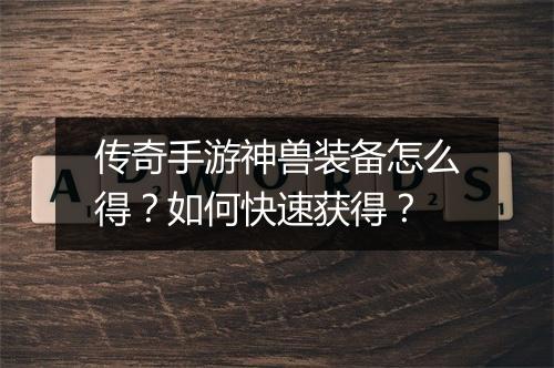 传奇手游神兽装备怎么得？如何快速获得？