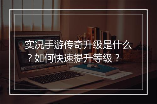 实况手游传奇升级是什么？如何快速提升等级？