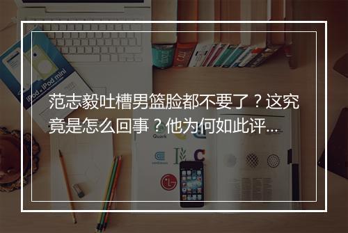 范志毅吐槽男篮脸都不要了？这究竟是怎么回事？他为何如此评价？