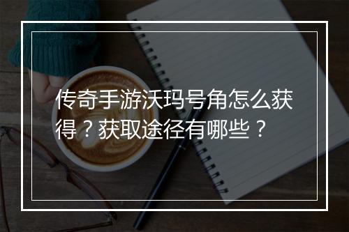 传奇手游沃玛号角怎么获得？获取途径有哪些？
