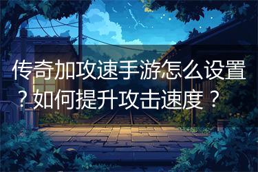传奇加攻速手游怎么设置？如何提升攻击速度？