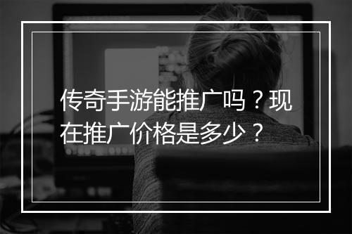 传奇手游能推广吗？现在推广价格是多少？