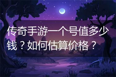 传奇手游一个号值多少钱？如何估算价格？