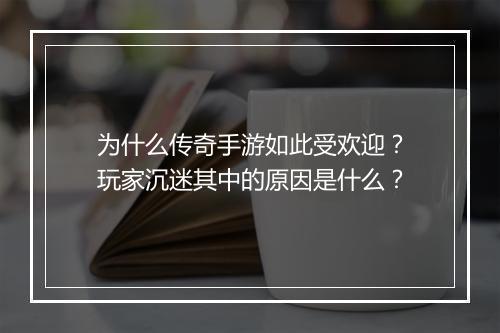 为什么传奇手游如此受欢迎？玩家沉迷其中的原因是什么？