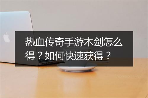 热血传奇手游木剑怎么得？如何快速获得？