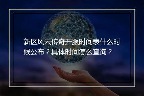 新区风云传奇开服时间表什么时候公布？具体时间怎么查询？