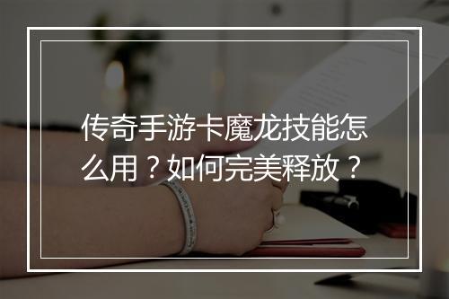 传奇手游卡魔龙技能怎么用？如何完美释放？