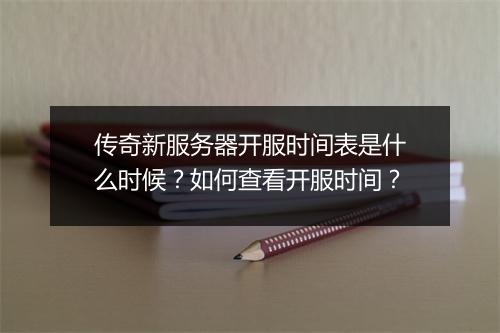传奇新服务器开服时间表是什么时候？如何查看开服时间？