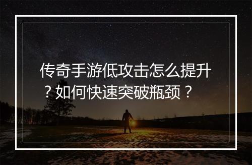 传奇手游低攻击怎么提升？如何快速突破瓶颈？