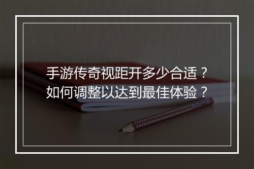 手游传奇视距开多少合适？如何调整以达到最佳体验？