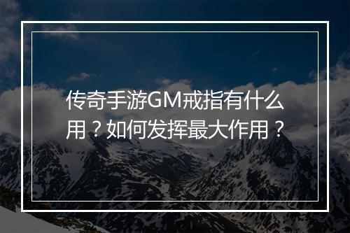 传奇手游GM戒指有什么用？如何发挥最大作用？