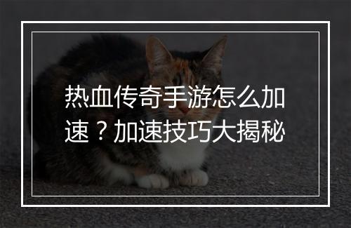 热血传奇手游怎么加速？加速技巧大揭秘