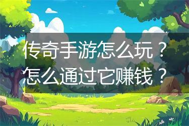 传奇手游怎么玩？怎么通过它赚钱？
