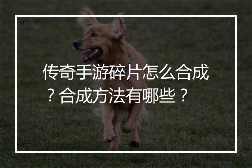传奇手游碎片怎么合成？合成方法有哪些？