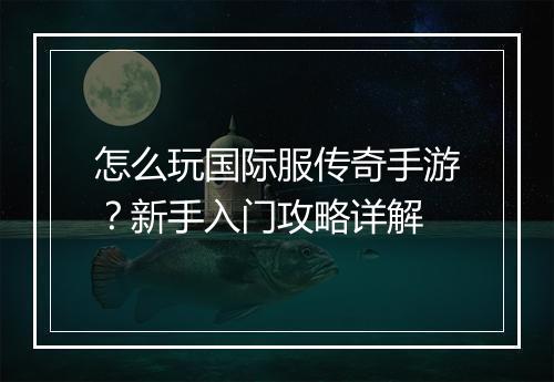 怎么玩国际服传奇手游？新手入门攻略详解