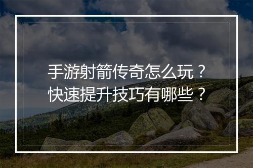 手游射箭传奇怎么玩？快速提升技巧有哪些？