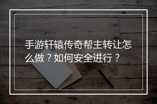 手游轩辕传奇帮主转让怎么做？如何安全进行？