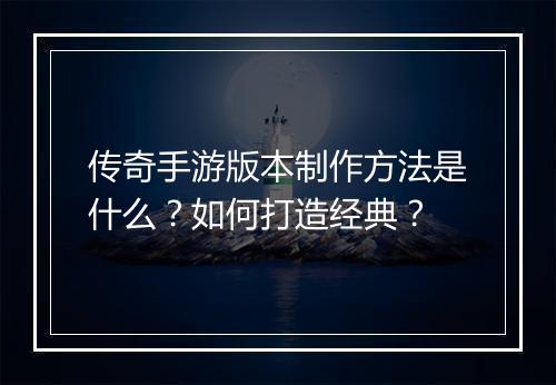 传奇手游版本制作方法是什么？如何打造经典？