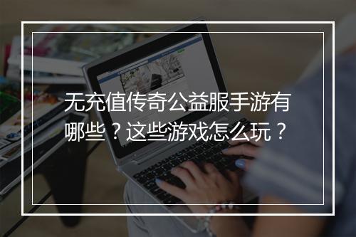 无充值传奇公益服手游有哪些？这些游戏怎么玩？