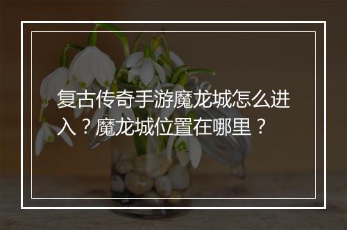 复古传奇手游魔龙城怎么进入？魔龙城位置在哪里？
