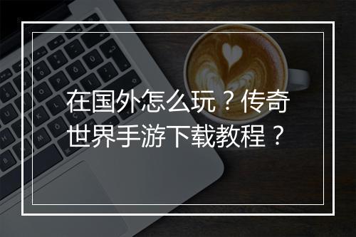 在国外怎么玩？传奇世界手游下载教程？