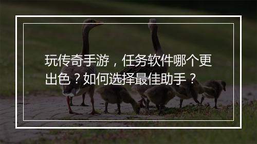 玩传奇手游，任务软件哪个更出色？如何选择最佳助手？