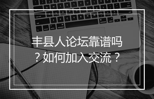 丰县人论坛靠谱吗？如何加入交流？