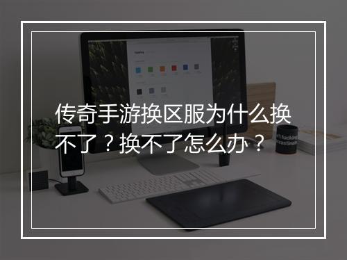 传奇手游换区服为什么换不了？换不了怎么办？