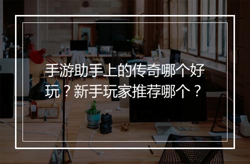 手游助手上的传奇哪个好玩？新手玩家推荐哪个？