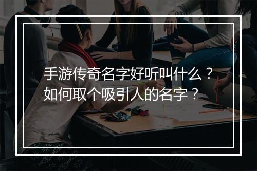 手游传奇名字好听叫什么？如何取个吸引人的名字？